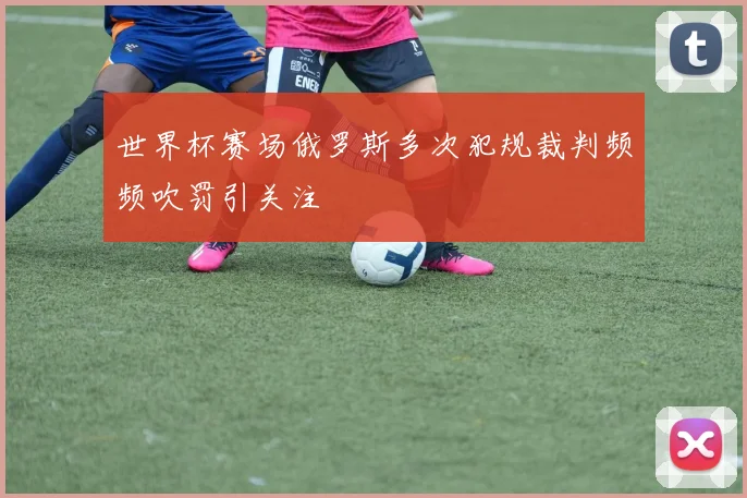 世界杯赛场俄罗斯多次犯规裁判频频吹罚引关注