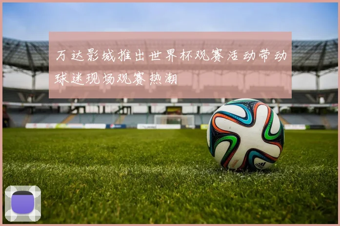 万达影城推出世界杯观赛活动带动球迷现场观赛热潮
