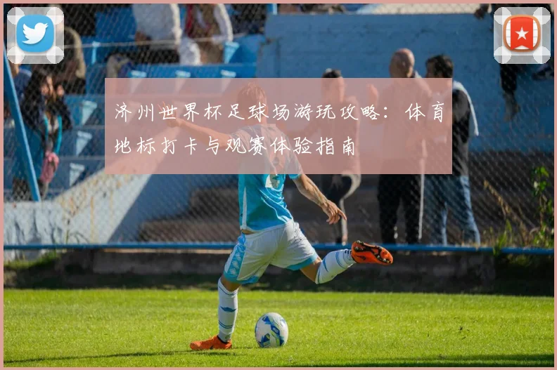 济州世界杯足球场游玩攻略：体育地标打卡与观赛体验指南