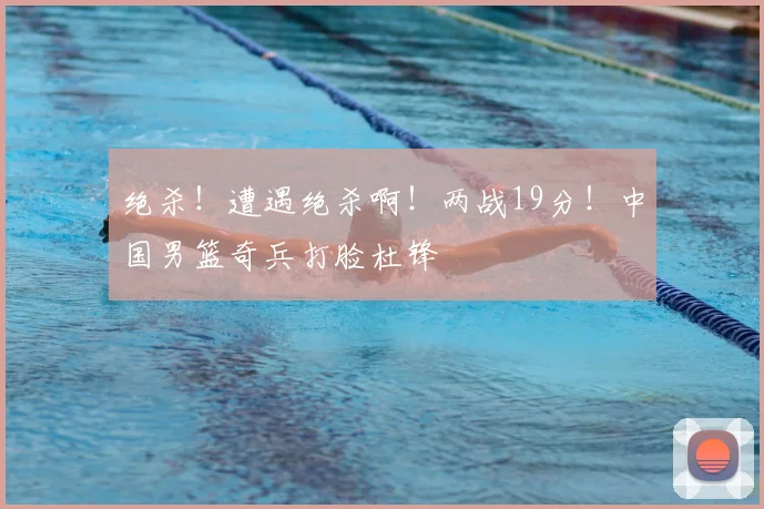 绝杀！遭遇绝杀啊！两战19分！中国男篮奇兵打脸杜锋