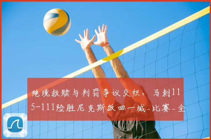 绝境救赎与判罚争议交织,马刺115-111险胜尼克斯扳回一城_比赛_全场_战术