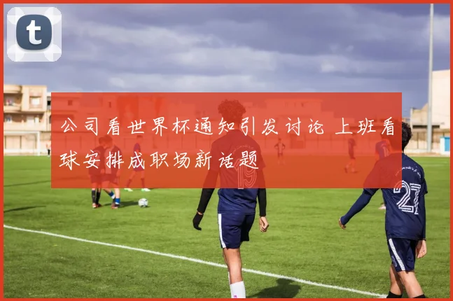 公司看世界杯通知引发讨论 上班看球安排成职场新话题