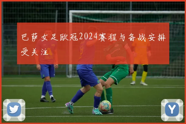 巴萨女足欧冠2024赛程与备战安排受关注