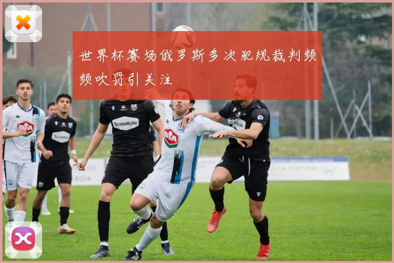 世界杯赛场俄罗斯多次犯规裁判频频吹罚引关注
