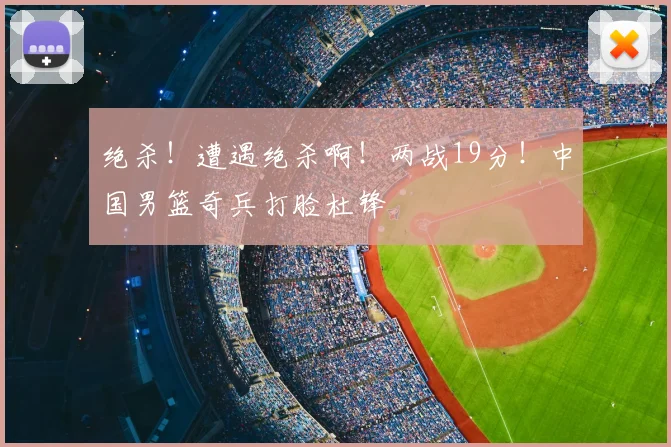 绝杀！遭遇绝杀啊！两战19分！中国男篮奇兵打脸杜锋