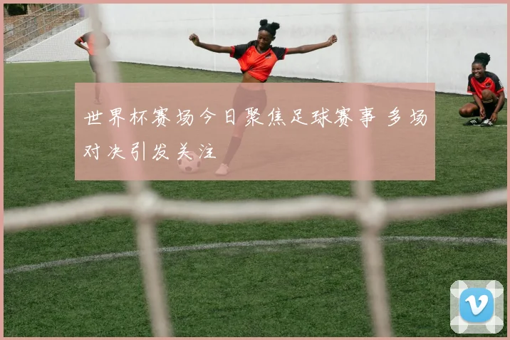 世界杯赛场今日聚焦足球赛事 多场对决引发关注