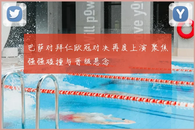 巴萨对拜仁欧冠对决再度上演 聚焦强强碰撞与晋级悬念