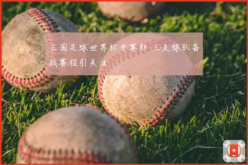 三国足球世界杯开赛即 三支球队备战赛程引关注