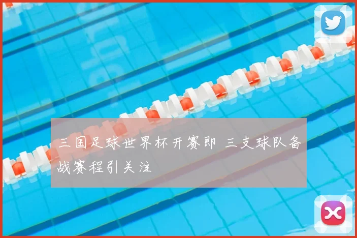 三国足球世界杯开赛即 三支球队备战赛程引关注