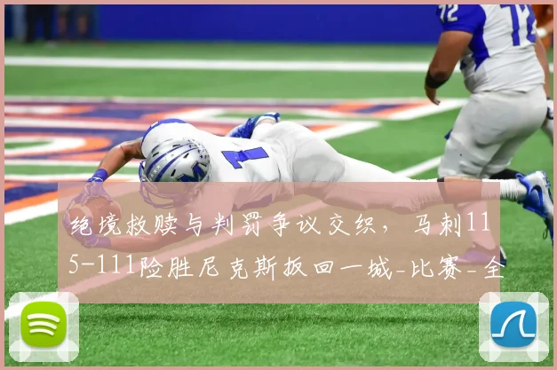 绝境救赎与判罚争议交织，马刺115-111险胜尼克斯扳回一城_比赛_全场_战术